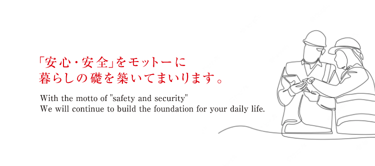 「安心・安全」をモットーに暮らしの礎を築いてまいります。